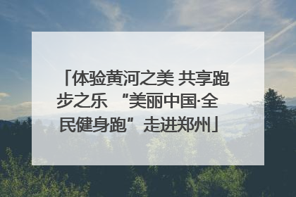 体验黄河之美 共享跑步之乐 “美丽中国·全民健身跑”走进郑州